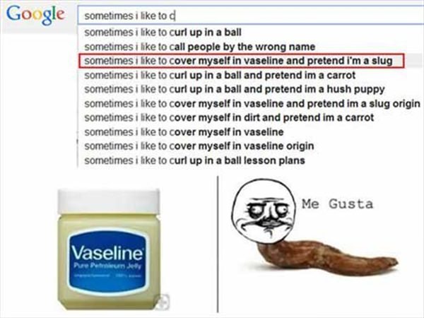 Sometime I like to cover myself in vaseline and pretend im a slug