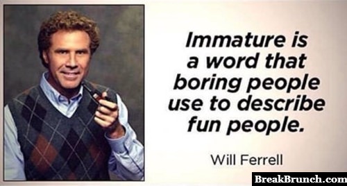 Immature is a word that boring people use to describe fun people