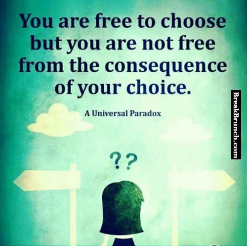 You are free to choose but not free from the consequences of your choice