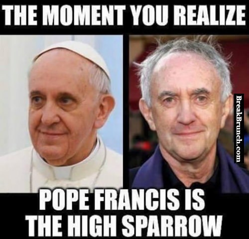 The moment when you Pope Francis is the High Sparrow - BreakBrunch