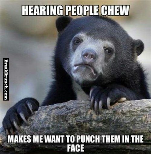 I want to punch people in the face if I can hear them chew