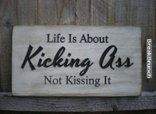 Life is about kicking ass, not kissing it