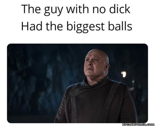 The guy with no dick had the biggest balls