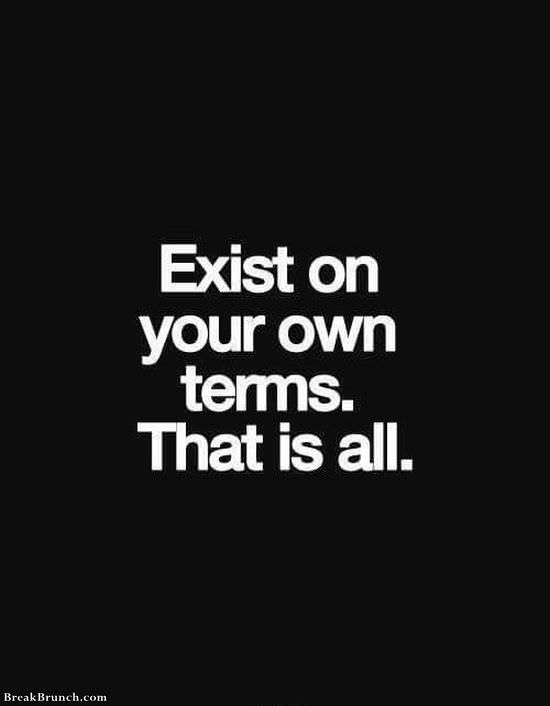 Exist on your own terms. That is all