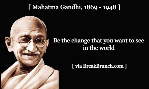 Be the change that you want to see in the world – Mahatma Gandhi