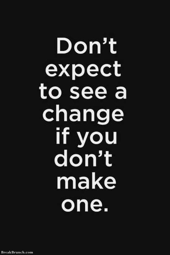 Don’t expect to see a change if you don’t make one