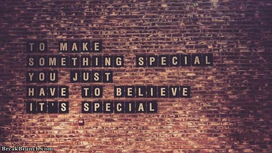 To make something special you just have to believe it’s special