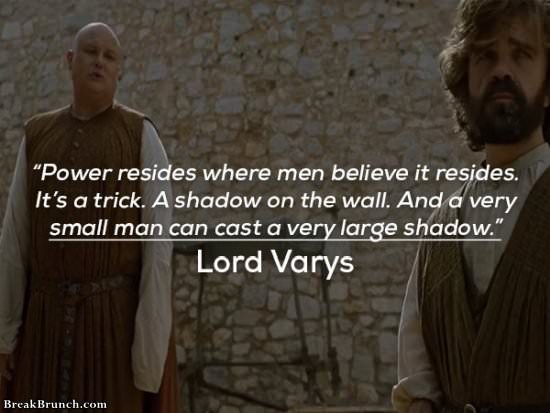 Power resides where men believe it resides – Game of Thrones