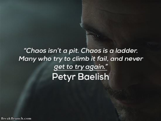 Chaos isn’t a pit. Chaos is a ladder – Petyr Littlefinger Baelish
