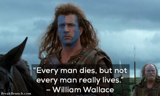 Every man dies, not every man really lives – Braveheart