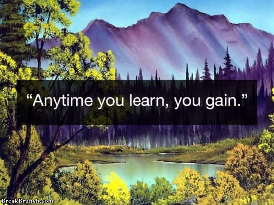 Anytime you learn, you gain