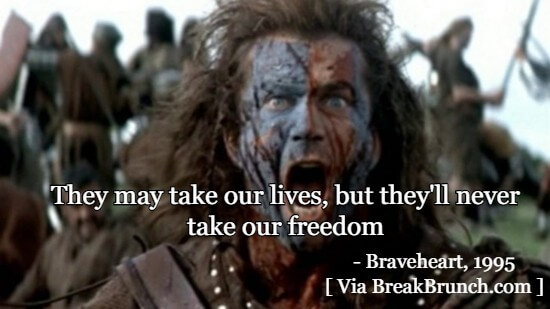 They may take our lives, but they will never take our freedom – Braveheart