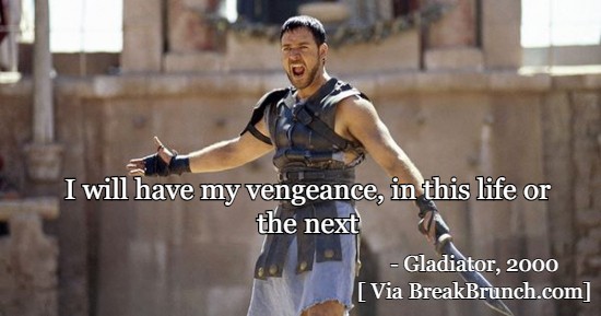 I will have my vengeance, in this life or the next – Gladiator