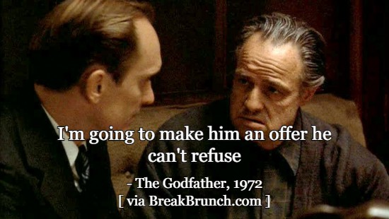 I’m going to make him an offer he can’t refuse – The Godfather