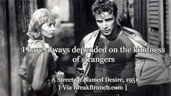 I have always depended on the kindness of strangers – A Streetcar Named Desire