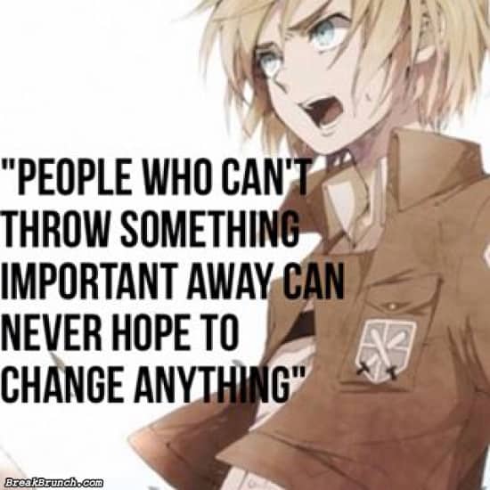 People who can’t throw something important away, can never hope to change anything – Armin Arlert