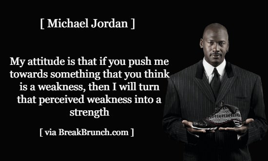 If you push me towards something you think is a weakness – Michael Jordan