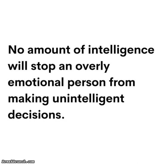 NO amount of intelligence will stop an overly emotional person from making unintelligent decisions
