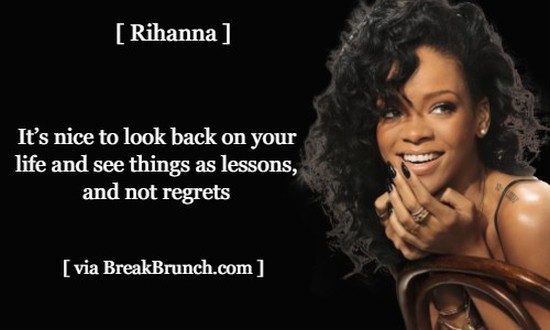 Look back on your life and see things as lessons not regrets – Rihanna