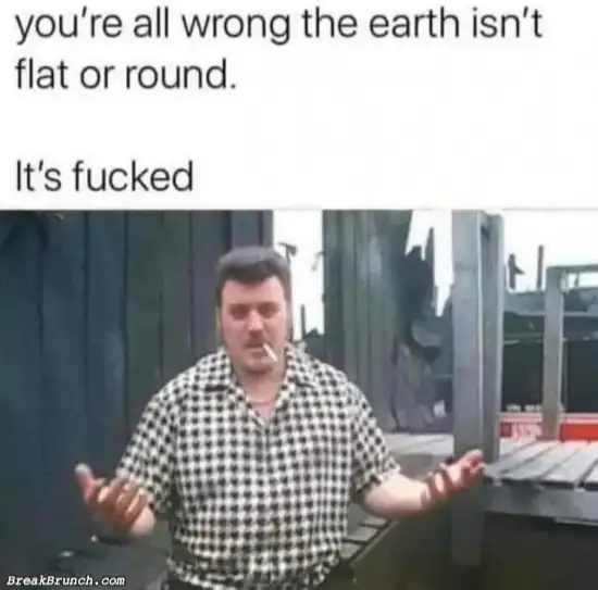 Earth is not flat, it is f*cked
