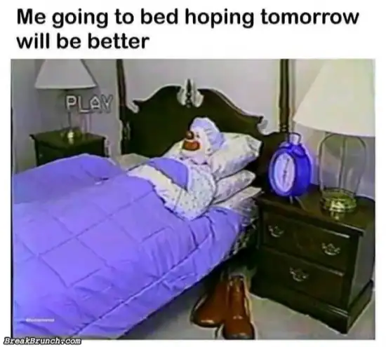Me going to bed hoping for better tomorrow
