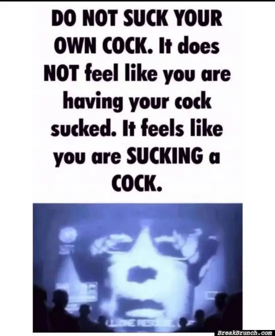 Do not suck your own c*ck