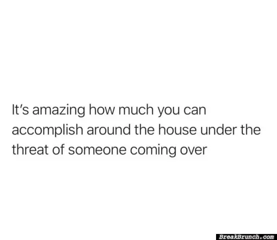 I clean super fast when someone is coming over