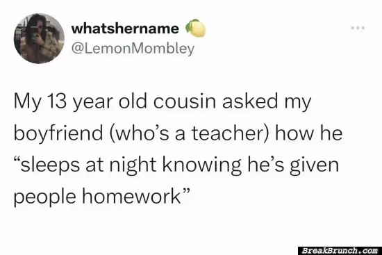 How you sleep at night knowing you give people homeworks