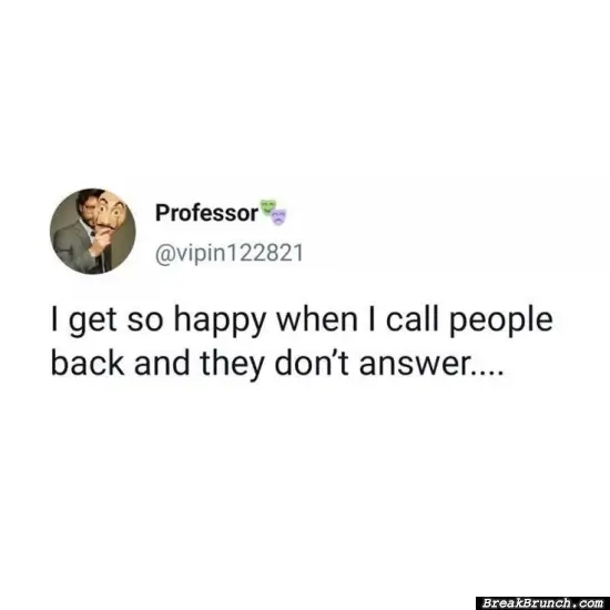 I am so happy when people don’t’ pick up the phone call