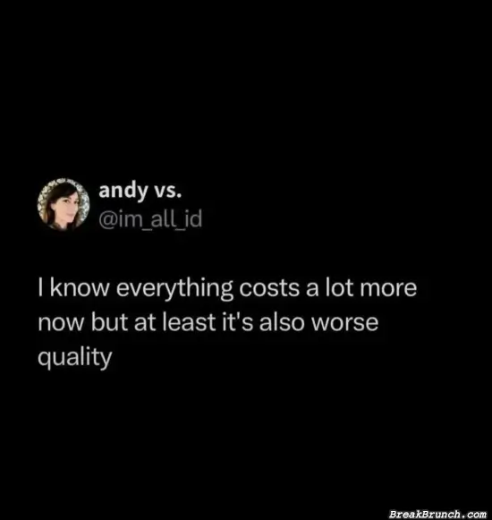 Everything cost more and worst quality